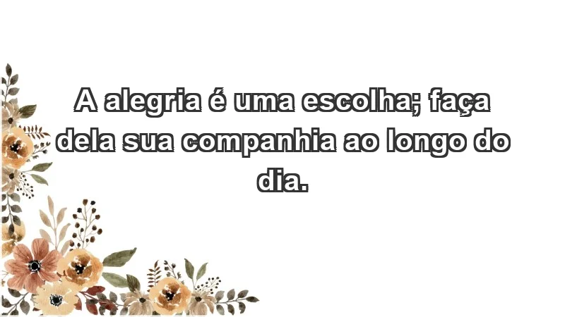 - A alegria é uma escolha; faça dela sua companhia ao longo do dia.