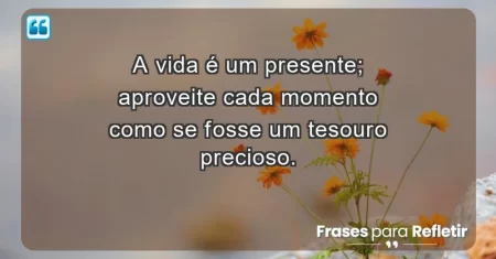 A vida é um presente; aproveite cada momento como se fosse um tesouro precioso.