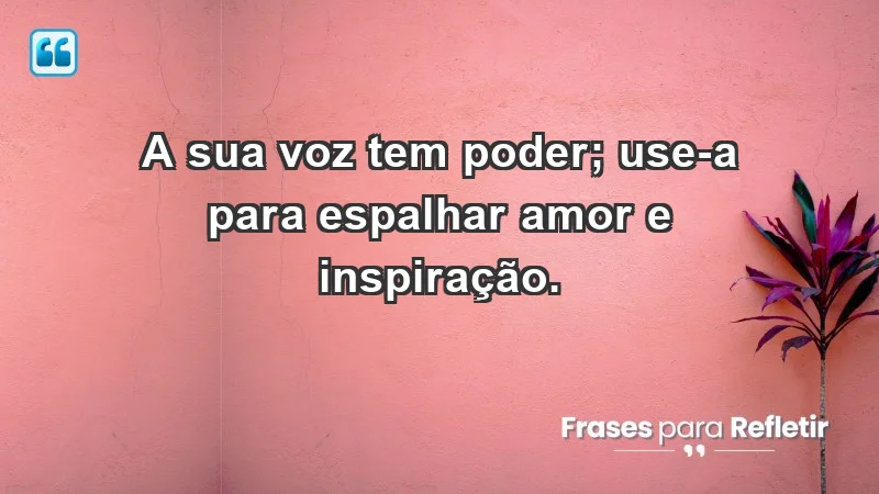 - A sua voz tem poder; use-a para espalhar amor e inspiração.