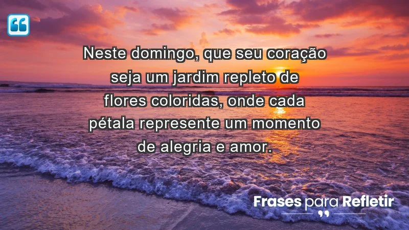 - Neste domingo, que seu coração seja um jardim repleto de flores coloridas, onde cada pétala represente um momento de alegria e amor.