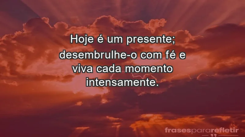 - Hoje é um presente; desembrulhe-o com fé e viva cada momento intensamente.