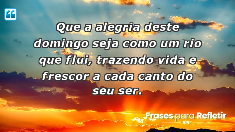 - Que a alegria deste domingo seja como um rio que flui, trazendo vida e frescor a cada canto do seu ser.