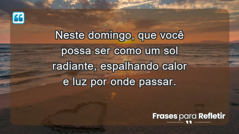 - Neste domingo, que você possa ser como um sol radiante, espalhando calor e luz por onde passar.