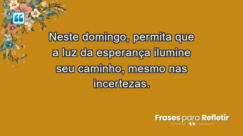 - Neste domingo, permita que a luz da esperança ilumine seu caminho, mesmo nas incertezas.