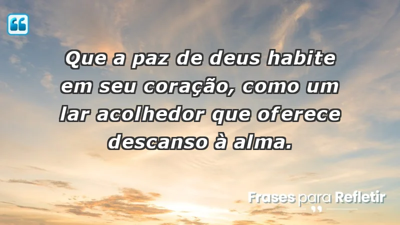 - Que a paz de Deus habite em seu coração, como um lar acolhedor que oferece descanso à alma.