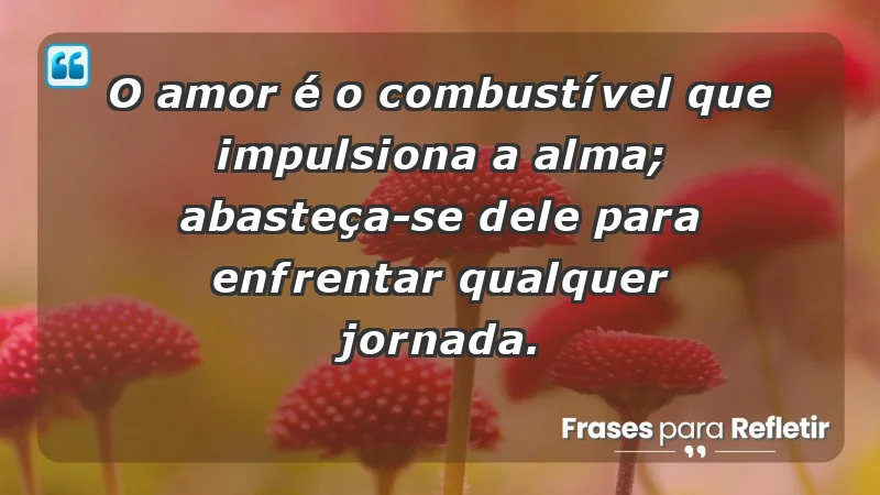 - O amor é o combustível que impulsiona a alma; abasteça-se dele para enfrentar qualquer jornada.