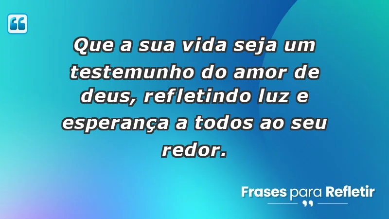 - Que a sua vida seja um testemunho do amor de Deus, refletindo luz e esperança a todos ao seu redor.