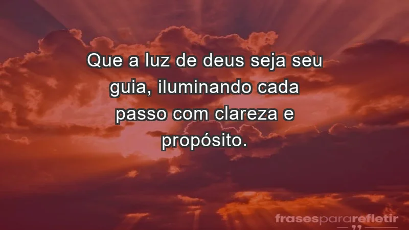 - Que a luz de Deus seja seu guia, iluminando cada passo com clareza e propósito.