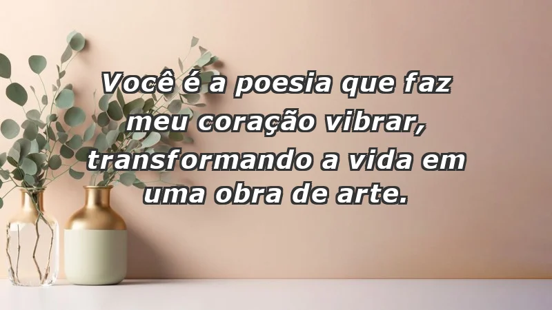 - Você é a poesia que faz meu coração vibrar, transformando a vida em uma obra de arte.