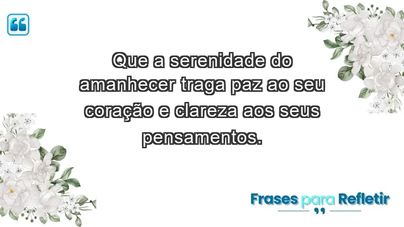 - Que a serenidade do amanhecer traga paz ao seu coração e clareza aos seus pensamentos.