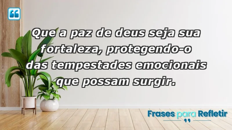 - Que a paz de Deus seja sua fortaleza, protegendo-o das tempestades emocionais que possam surgir.