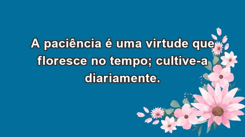 - A paciência é uma virtude que floresce no tempo; cultive-a diariamente.