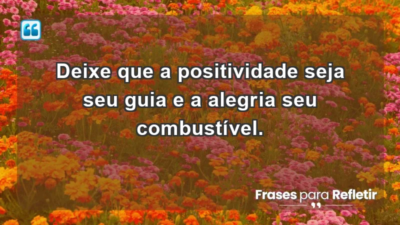 - Deixe que a positividade seja seu guia e a alegria seu combustível.