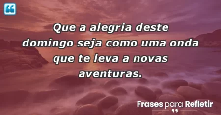 Que a alegria deste domingo seja como uma onda que te leva a novas aventuras.