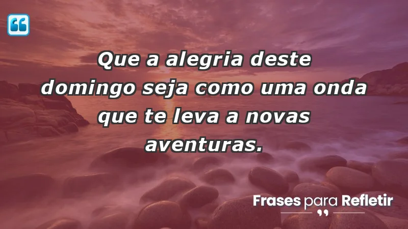 - Que a alegria deste domingo seja como uma onda que te leva a novas aventuras.