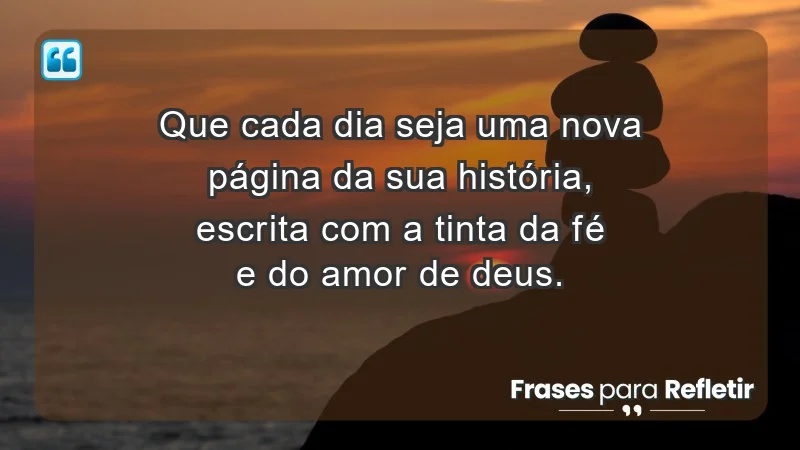 - Que cada dia seja uma nova página da sua história, escrita com a tinta da fé e do amor de Deus.