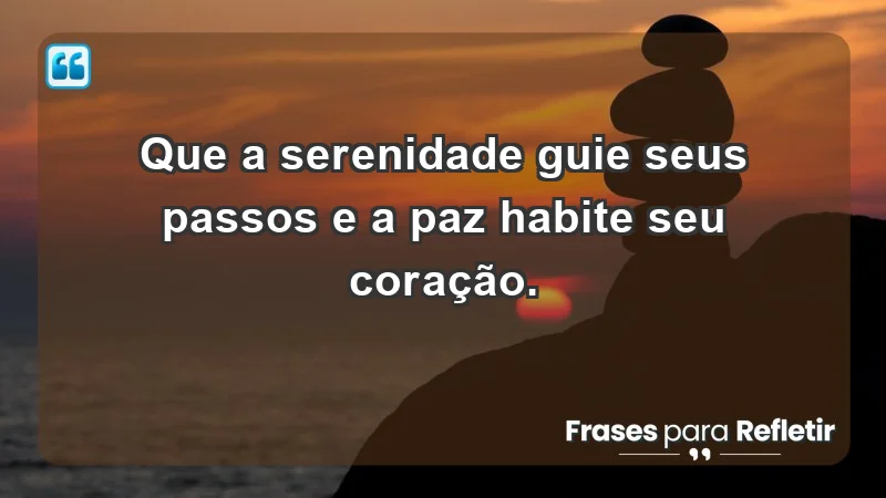 - Que a serenidade guie seus passos e a paz habite seu coração.