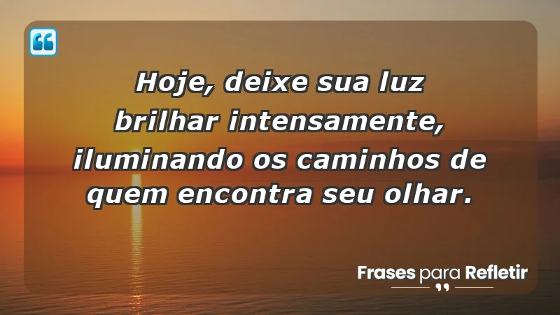 - Hoje, deixe sua luz brilhar intensamente, iluminando os caminhos de quem encontra seu olhar.