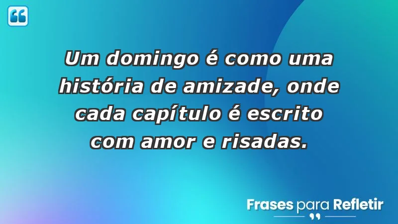 - Um domingo é como uma história de amizade, onde cada capítulo é escrito com amor e risadas.