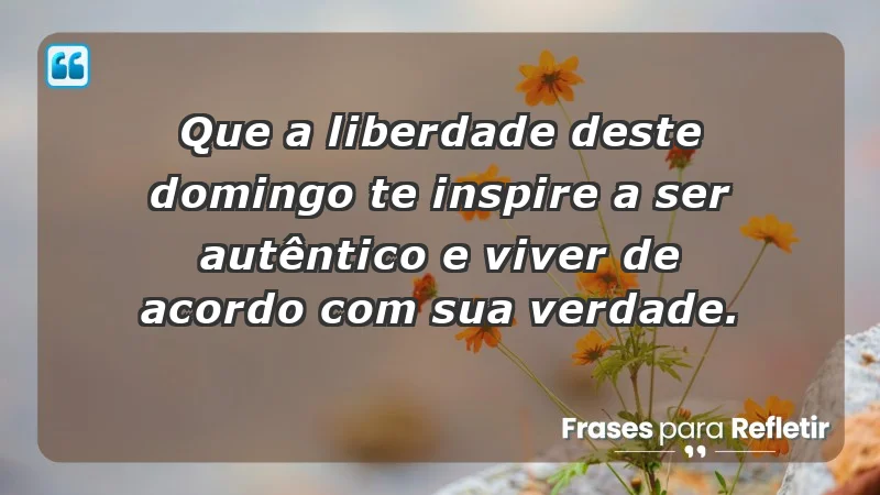 - Que a liberdade deste domingo te inspire a ser autêntico e viver de acordo com sua verdade.