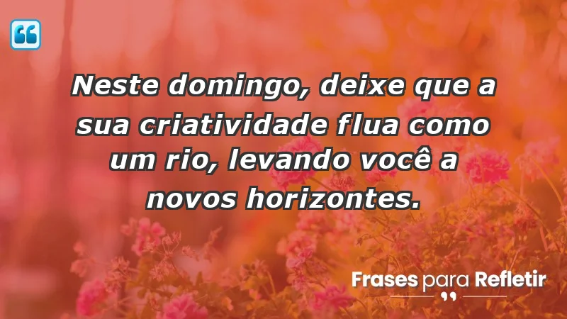 - Neste domingo, deixe que a sua criatividade flua como um rio, levando você a novos horizontes.