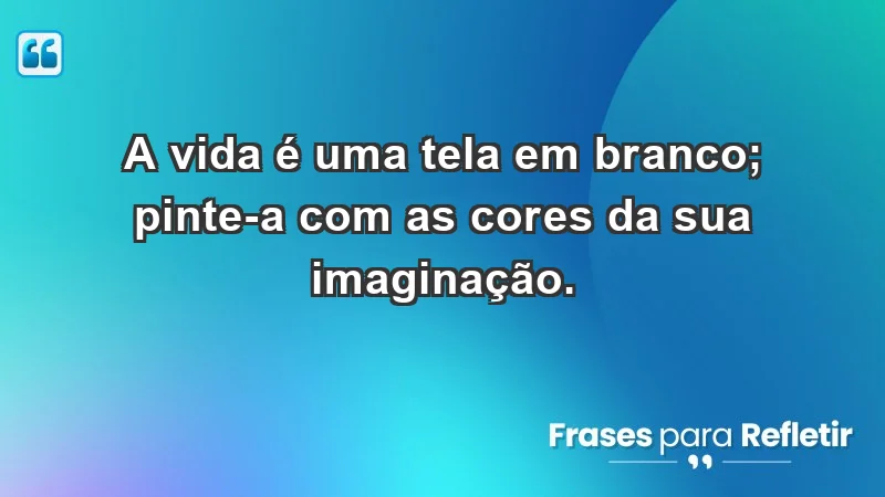 - A vida é uma tela em branco; pinte-a com as cores da sua imaginação.