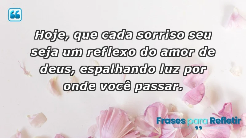 - Hoje, que cada sorriso seu seja um reflexo do amor de Deus, espalhando luz por onde você passar.