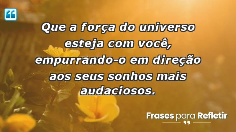 - Que a força do universo esteja com você, empurrando-o em direção aos seus sonhos mais audaciosos.