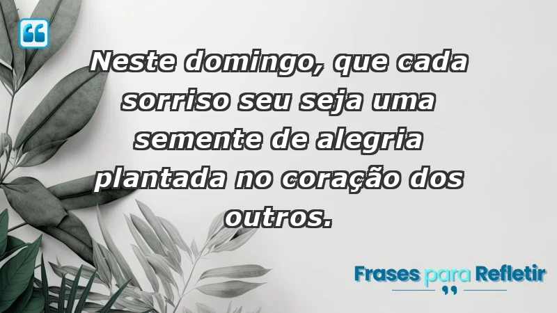 - Neste domingo, que cada sorriso seu seja uma semente de alegria plantada no coração dos outros.