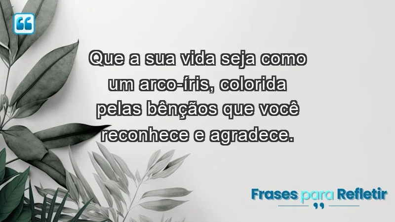 - Que a sua vida seja como um arco-íris, colorida pelas bênçãos que você reconhece e agradece.