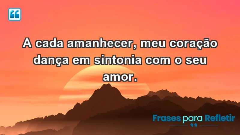 - A cada amanhecer, meu coração dança em sintonia com o seu amor.