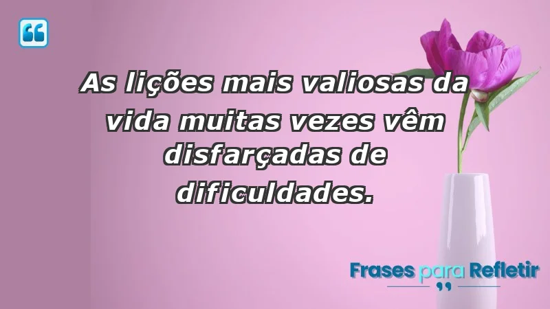 - As lições mais valiosas da vida muitas vezes vêm disfarçadas de dificuldades.