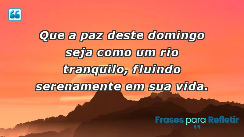 - Que a paz deste domingo seja como um rio tranquilo, fluindo serenamente em sua vida.