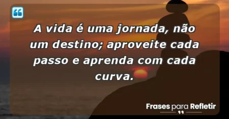 A vida é uma jornada, não um destino; aproveite cada passo e aprenda com cada curva.