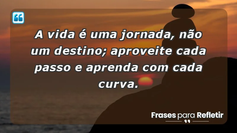 - A vida é uma jornada, não um destino; aproveite cada passo e aprenda com cada curva.