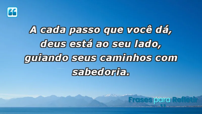 - A cada passo que você dá, Deus está ao seu lado, guiando seus caminhos com sabedoria.