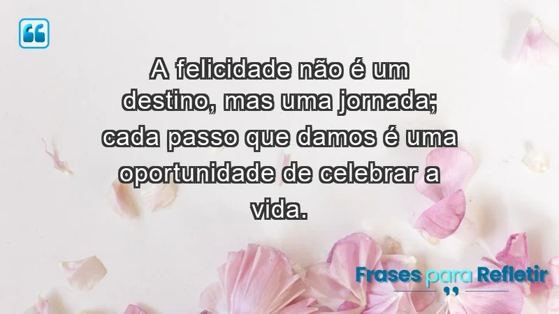 - A felicidade não é um destino, mas uma jornada; cada passo que damos é uma oportunidade de celebrar a vida.