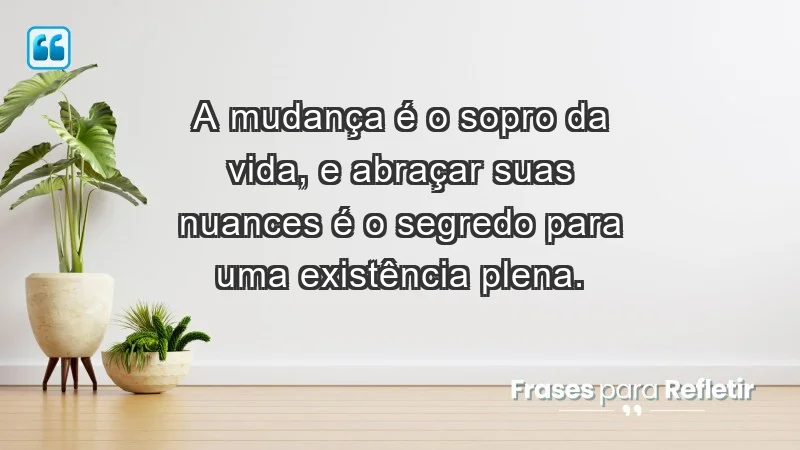 - A mudança é o sopro da vida, e abraçar suas nuances é o segredo para uma existência plena.