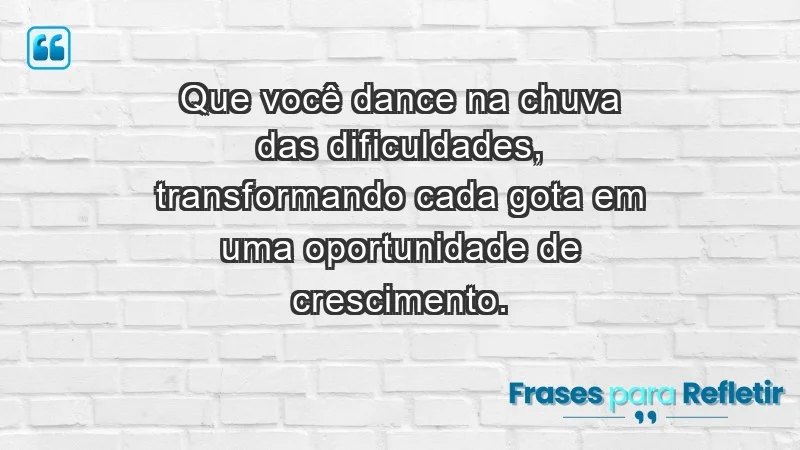 - Que você dance na chuva das dificuldades, transformando cada gota em uma oportunidade de crescimento.