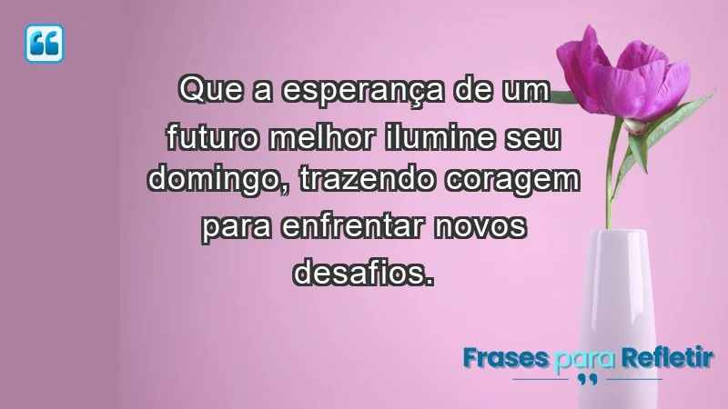 - Que a esperança de um futuro melhor ilumine seu domingo, trazendo coragem para enfrentar novos desafios.