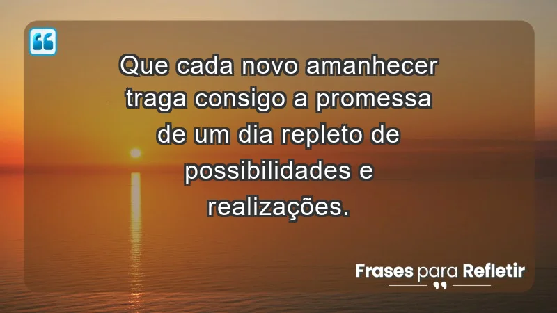 - Que cada novo amanhecer traga consigo a promessa de um dia repleto de possibilidades e realizações.