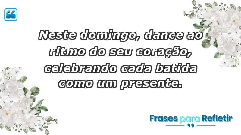 - Neste domingo, dance ao ritmo do seu coração, celebrando cada batida como um presente.