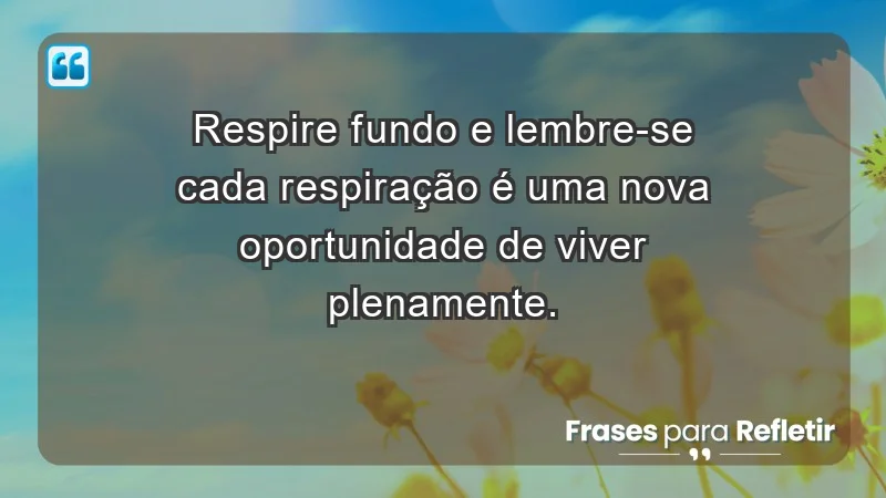 - Respire fundo e lembre-se: cada respiração é uma nova oportunidade de viver plenamente.