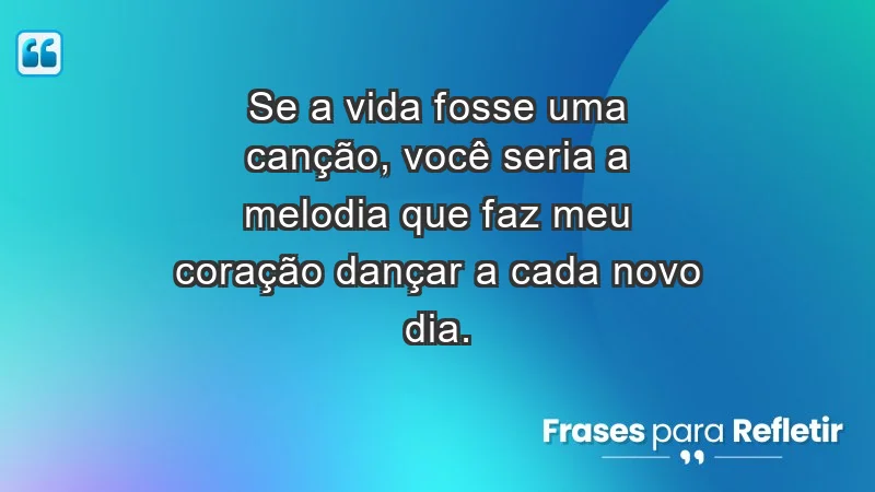 - Se a vida fosse uma canção, você seria a melodia que faz meu coração dançar a cada novo dia.