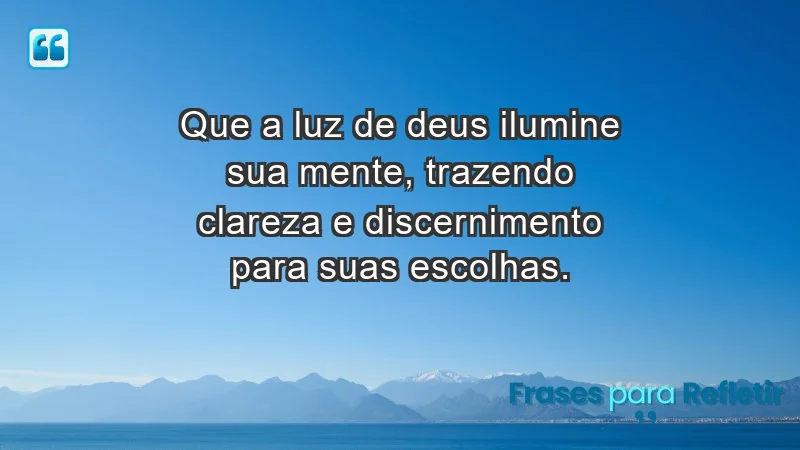 - Que a luz de Deus ilumine sua mente, trazendo clareza e discernimento para suas escolhas.