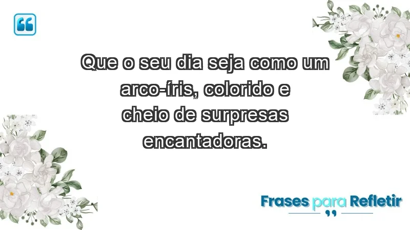 - Que o seu dia seja como um arco-íris, colorido e cheio de surpresas encantadoras.