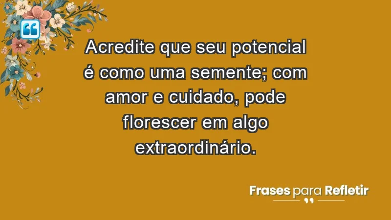 - Acredite que seu potencial é como uma semente; com amor e cuidado, pode florescer em algo extraordinário.