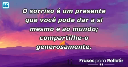 O sorriso é um presente que você pode dar a si mesmo e ao mundo; compartilhe-o generosamente.
