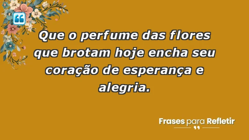 - Que o perfume das flores que brotam hoje encha seu coração de esperança e alegria.