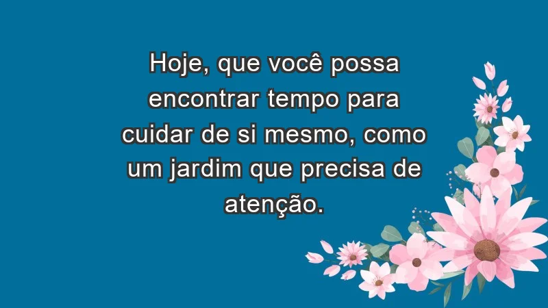 - Hoje, que você possa encontrar tempo para cuidar de si mesmo, como um jardim que precisa de atenção.